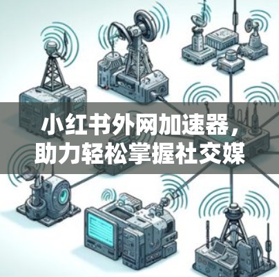 小红书外网加速器，助力轻松掌握社交媒体流量，助力你的网络速度