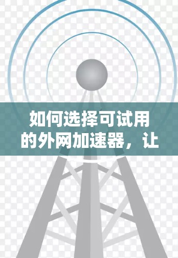 如何选择可试用的外网加速器,让您的网络体验更高效
