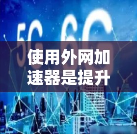 使用外网加速器是提升网络连接稳定性的有效工具,具体操作取决于你的网络需求和配置情况。以下是详细的步骤指南