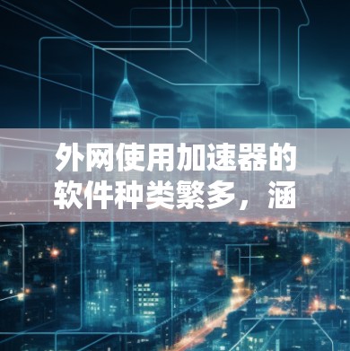 外网使用加速器的软件种类繁多,涵盖了超时请求加速、内存不足加速、文件传输速度优化等多种需求。以下是一些常见的外网加速器软件和它们的特点