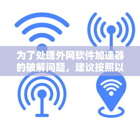 为了处理外网软件加速器的破解问题,建议按照以下步骤进行 为了处理外网软件加速器的破解问题,建议按照以下步骤进行