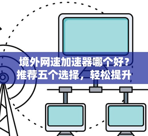 境外网速加速器哪个好?推荐五个选择,轻松提升速度 境外网速加速器哪个好?推荐五个选择,轻松提升速度