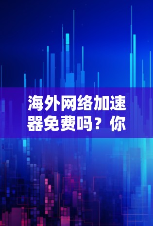 海外网络加速器免费吗?你值得了解的真相