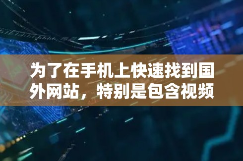为了在手机上快速找到国外网站,特别是包含视频和下载的资源时,以下是一些精心整理的步骤和建议 为了在手机上快速找到国外网站,特别是包含视频和下载的资源时,以下是一些精心整理的步骤和建议