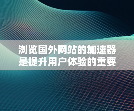 浏览国外网站的加速器是提升用户体验的重要方法,可以帮助您在短时间内浏览更多高质量的网站。以下是一些步骤和建议,帮助您高效使用加速器