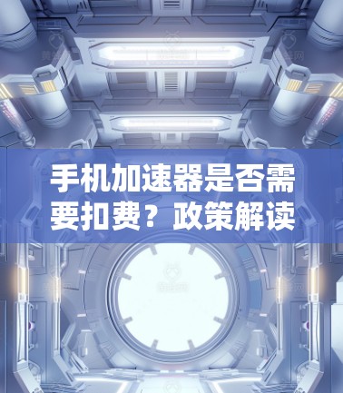 手机加速器是否需要扣费?政策解读与建议