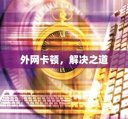 外网卡顿,解决之道 外网卡顿,解决之道
