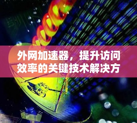 外网加速器,提升访问效率的关键技术解决方案 外网加速器,提升访问效率的关键技术解决方案