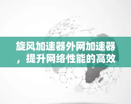 旋风加速器外网加速器,提升网络性能的高效解决方案 旋风加速器外网加速器,提升网络性能的高效解决方案