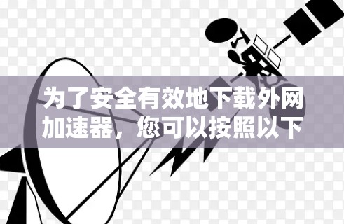 为了安全有效地下载外网加速器,您可以按照以下步骤操作 为了安全有效地下载外网加速器,您可以按照以下步骤操作