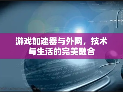 游戏加速器与外网,技术与生活的完美融合