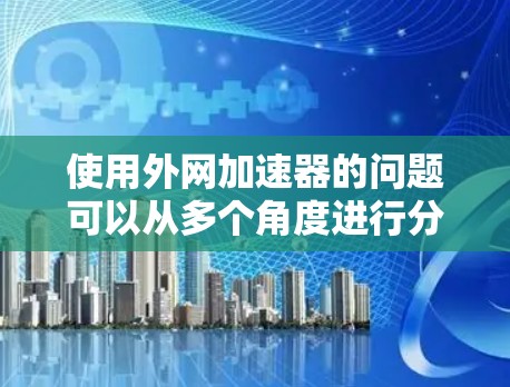 使用外网加速器的问题可以从多个角度进行分析,以下是详细的总结 使用外网加速器的问题可以从多个角度进行分析,以下是详细的总结
