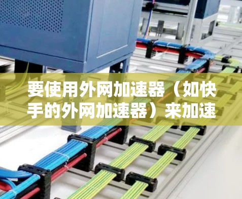 要使用外网加速器(如快手的外网加速器)来加速你的外网连接,可以按照以下步骤操作 要使用外网加速器(如快手的外网加速器)来加速你的外网连接,可以按照以下步骤操作