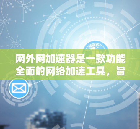 网外网加速器是一款功能全面的网络加速工具,旨在帮助用户更快地下载网络资源。以下是对该工具的详细总结 网外网加速器是一款功能全面的网络加速工具,旨在帮助用户更快地下载网络资源。以下是对该工具的详细总结