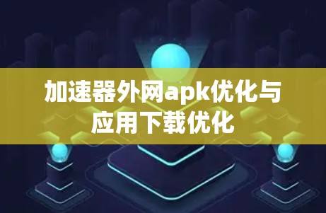 加速器外网apk优化与应用下载优化 加速器外网apk优化与应用下载优化