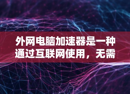 外网电脑加速器是一种通过互联网使用,无需连接本地电脑的加速工具,旨在提升多任务和高并发任务的性能。以下是对外网电脑加速器的详细分析和使用指南 外网电脑加速器是一种通过互联网使用,无需连接本地电脑的加速工具,旨在提升多任务和高并发任务的性能。以下是对外网电脑加速器的详细分析和使用指南