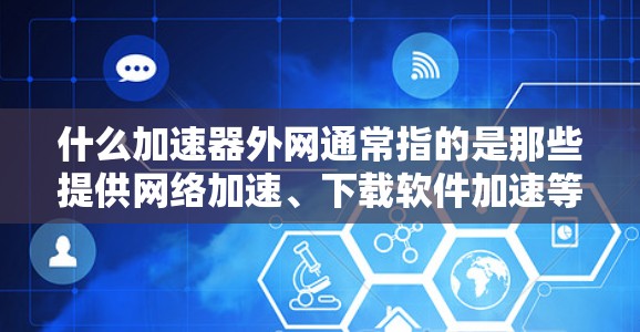 什么加速器外网通常指的是那些提供网络加速、下载软件加速等功能的网站或工具。以下是一些常见的加速器网站和如何使用它们 什么加速器外网通常指的是那些提供网络加速、下载软件加速等功能的网站或工具。以下是一些常见的加速器网站和如何使用它们