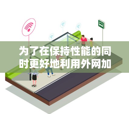 为了在保持性能的同时更好地利用外网加速器，以下是一步步的解决方案