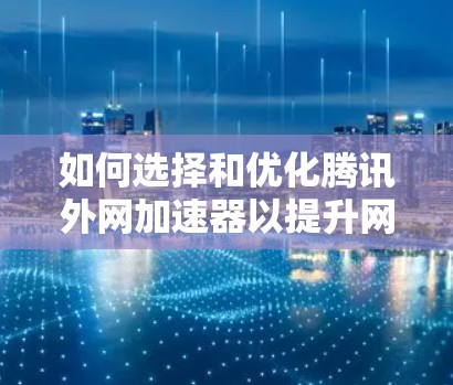 如何选择和优化腾讯外网加速器以提升网络传输速度 如何选择和优化腾讯外网加速器以提升网络传输速度