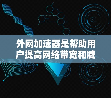 外网加速器是帮助用户提高网络带宽和减少延迟的重要工具，适用于不同类型的网络环境。以下是几种常用的外网加速器及其功能描述