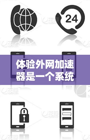 体验外网加速器是一个系统性的过程，旨在优化网页加载速度。以下是一个详细的步骤指南，帮助您系统地体验外网加速器的功能和使用