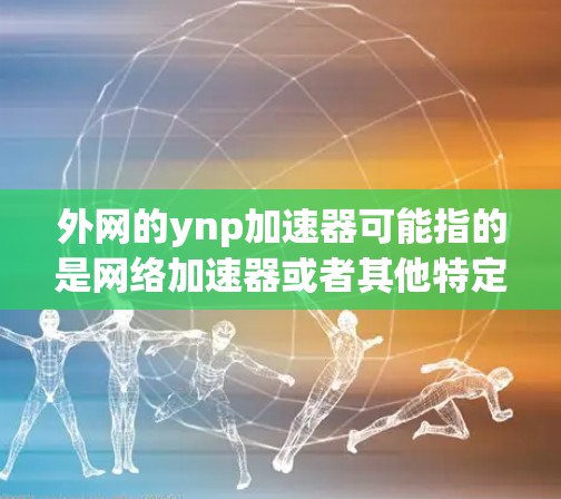外网的ynp加速器可能指的是网络加速器或者其他特定的加速软件，具体取决于ynp的含义。以下是一些可能的解释和建议