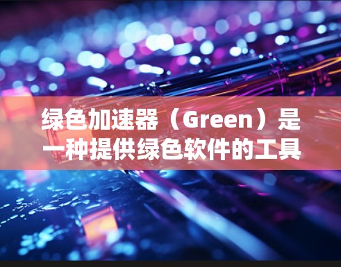 绿色加速器(Green)是一种提供绿色软件的工具,用于下载、修复和管理计算机系统。它帮助用户减少网络依赖,保护环境,并提供高效的操作方式。以下是对绿色加速器的详细介绍 绿色加速器(Green)是一种提供绿色软件的工具,用于下载、修复和管理计算机系统。它帮助用户减少网络依赖,保护环境,并提供高效的操作方式。以下是对绿色加速器的详细介绍