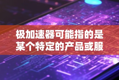 极加速器可能指的是某个特定的产品或服务，但由于信息有限，无法提供具体产品信息。不过，如果极加速器指的是某种加速工具、软件或服务，那么以下是一些可能的步骤和信息