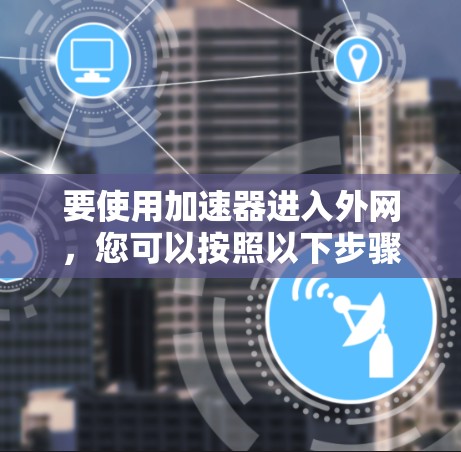 要使用加速器进入外网，您可以按照以下步骤操作