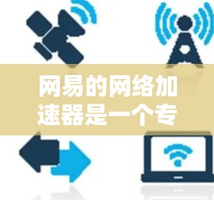 网易的网络加速器是一个专门用于提升网络连接速度的强大工具。如果你在使用网络时遇到了延迟或体验缓慢，可以尝试使用网易提供的加速器来帮助提升速度。以下是网易网络加速器的一些基本信息和使用方法