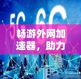畅游外网加速器，助力高效上网，提升网络质量