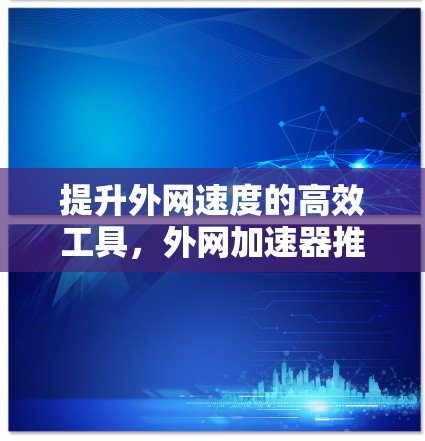 提升外网速度的高效工具,外网加速器推荐 提升外网速度的高效工具,外网加速器推荐