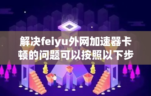 解决feiyu外网加速器卡顿的问题可以按照以下步骤进行 解决feiyu外网加速器卡顿的问题可以按照以下步骤进行