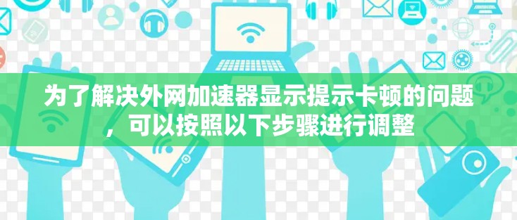 为了解决外网加速器显示提示卡顿的问题,可以按照以下步骤进行调整 为了解决外网加速器显示提示卡顿的问题,可以按照以下步骤进行调整