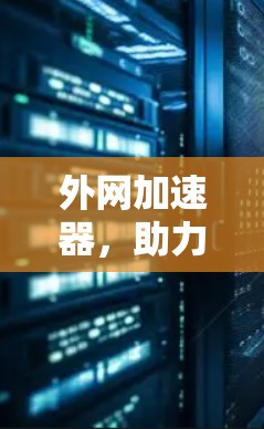 外网加速器,助力高效、安全、便捷的网络连接 外网加速器,助力高效、安全、便捷的网络连接