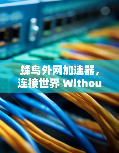 蜂鸟外网加速器,连接世界 Without 紧绷 蜂鸟外网加速器,连接世界 Without 紧绷