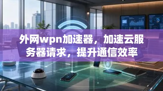 外网wpn加速器,加速云服务器请求,提升通信效率 外网wpn加速器,加速云服务器请求,提升通信效率