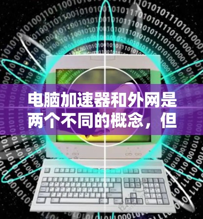电脑加速器和外网是两个不同的概念，但它们在提升电脑性能方面有紧密的联系。以下是详细的解释
