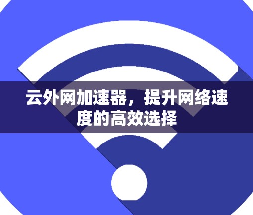 云外网加速器,提升网络速度的高效选择 云外网加速器,提升网络速度的高效选择