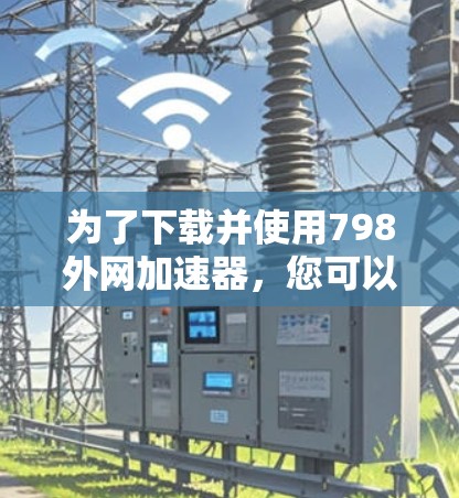 为了下载并使用798外网加速器,您可以按照以下步骤操作 为了下载并使用798外网加速器,您可以按照以下步骤操作