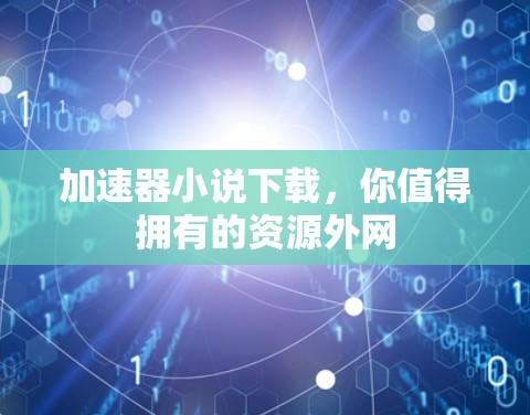 加速器小说下载,你值得拥有的资源外网 加速器小说下载,你值得拥有的资源外网