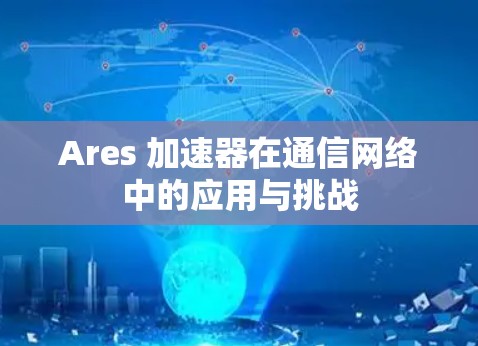 Ares 加速器在通信网络中的应用与挑战