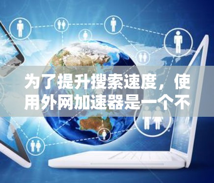 为了提升搜索速度,使用外网加速器是一个不错的选择,它可以帮助你在网页加载时加速下载,减少等待时间。以下是一个综合性的指南,帮助你更好地使用外网加速器 为了提升搜索速度,使用外网加速器是一个不错的选择,它可以帮助你在网页加载时加速下载,减少等待时间。以下是一个综合性的指南,帮助你更好地使用外网加速器