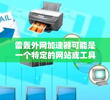 雷轰外网加速器可能是一个特定的网站或工具,但目前没有明确的信息来确认。如果您指的是某个特定的加速工具或服务,建议您直接访问该平台的官方网站或联系其客服以获取准确的信息 雷轰外网加速器可能是一个特定的网站或工具,但目前没有明确的信息来确认。如果您指的是某个特定的加速工具或服务,建议您直接访问该平台的官方网站或联系其客服以获取准确的信息