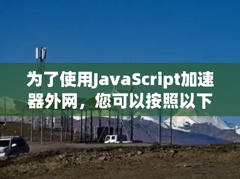为了使用JavaScript加速器外网,您可以按照以下步骤进行操作 为了使用JavaScript加速器外网,您可以按照以下步骤进行操作