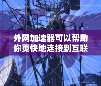 外网加速器可以帮助你更快地连接到互联网，尤其是在网络速度较慢或不稳定的情况下。以下是一些推荐的外网加速器及其特点