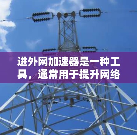 进外网加速器是一种工具,通常用于提升网络连接速度以提高使用外网的效率。以下是一些可能的进外网加速器使用方法或建议 进外网加速器是一种工具,通常用于提升网络连接速度以提高使用外网的效率。以下是一些可能的进外网加速器使用方法或建议
