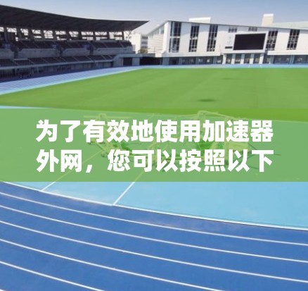 为了有效地使用加速器外网,您可以按照以下步骤进行 为了有效地使用加速器外网,您可以按照以下步骤进行