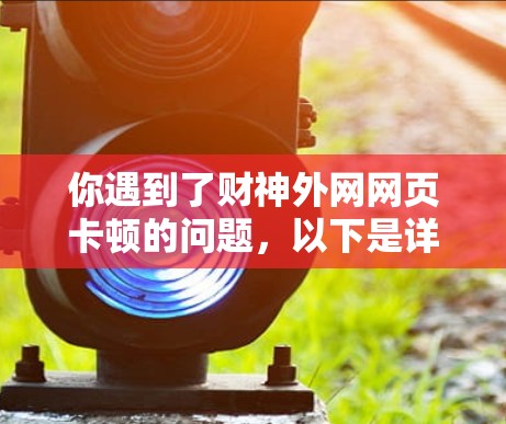 你遇到了财神外网网页卡顿的问题,以下是详细的解决步骤和建议 你遇到了财神外网网页卡顿的问题,以下是详细的解决步骤和建议