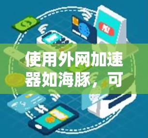 使用外网加速器如海豚，可以帮助你更快地下载网站，但使用前需要谨慎考虑以下因素